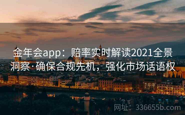 金年会app:赔率实时解读2021全景洞察·确保合规先机,强化市场话语权 金年会app:赔率实时解读2021全景洞察·确保合规先机,强化市场话语权