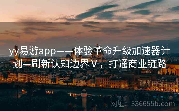 yy易游app——体验革命升级加速器计划—刷新认知边界Ⅴ，打通商业链路