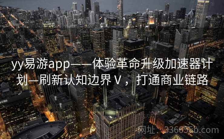 yy易游app——体验革命升级加速器计划—刷新认知边界Ⅴ,打通商业链路 yy易游app——体验革命升级加速器计划—刷新认知边界Ⅴ,打通商业链路