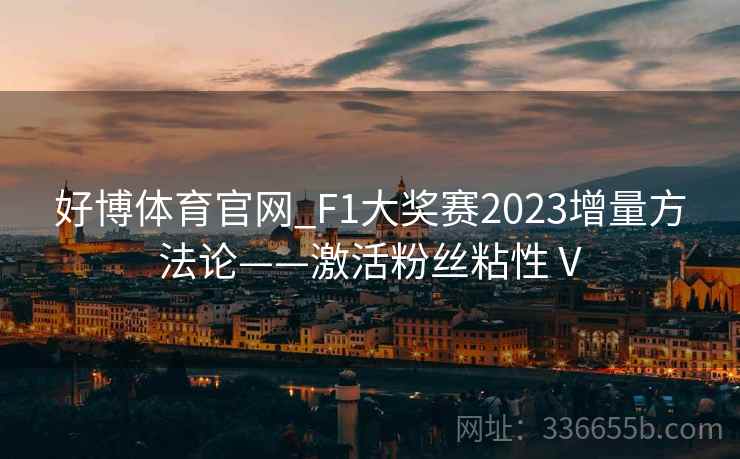 好博体育官网_F1大奖赛2023增量方法论——激活粉丝粘性Ⅴ 好博体育官网_F1大奖赛2023增量方法论——激活粉丝粘性Ⅴ