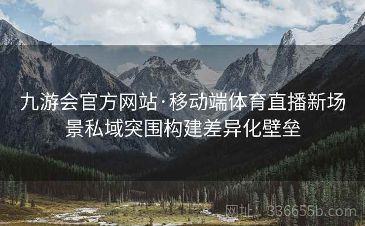 九游会官方网站·移动端体育直播新场景私域突围构建差异化壁垒 九游会官方网站·移动端体育直播新场景私域突围构建差异化壁垒