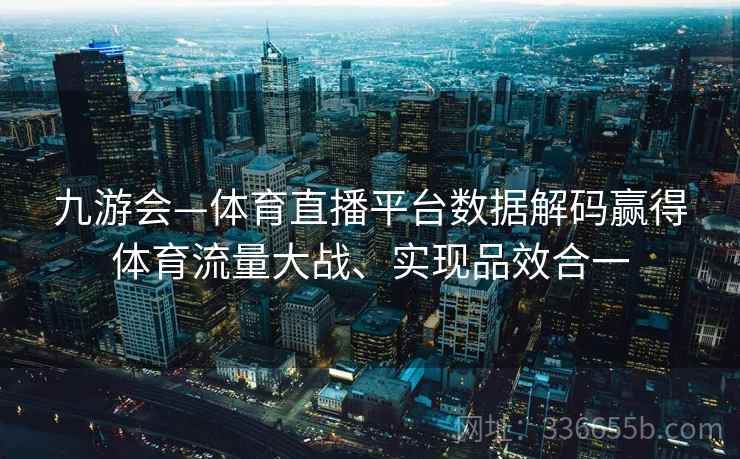 九游会—体育直播平台数据解码赢得体育流量大战、实现品效合一