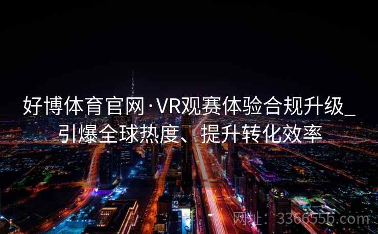 好博体育官网·VR观赛体验合规升级_引爆全球热度、提升转化效率
