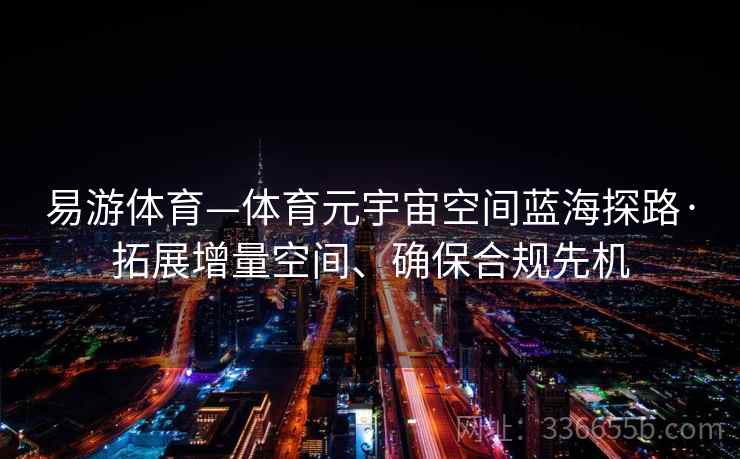 易游体育—体育元宇宙空间蓝海探路·拓展增量空间、确保合规先机 易游体育—体育元宇宙空间蓝海探路·拓展增量空间、确保合规先机
