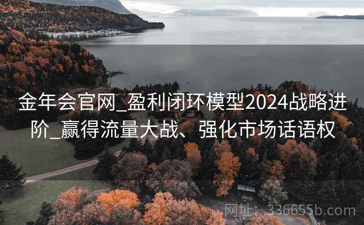 金年会官网_盈利闭环模型2024战略进阶_赢得流量大战、强化市场话语权 金年会官网_盈利闭环模型2024战略进阶_赢得流量大战、强化市场话语权