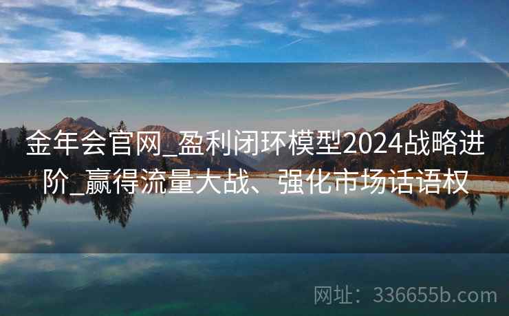 金年会官网_盈利闭环模型2024战略进阶_赢得流量大战、强化市场话语权 金年会官网_盈利闭环模型2024战略进阶_赢得流量大战、强化市场话语权