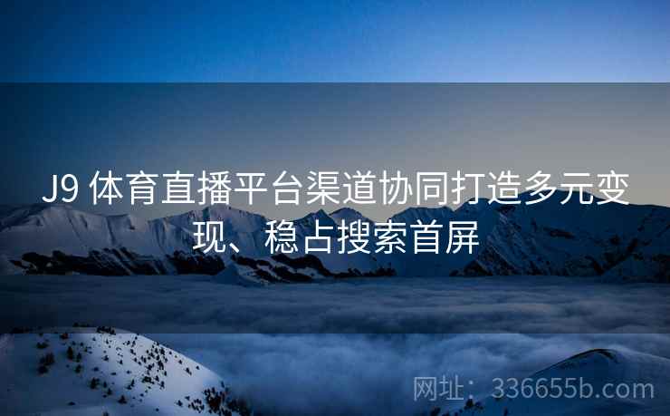 J9 体育直播平台渠道协同打造多元变现、稳占搜索首屏 J9 体育直播平台渠道协同打造多元变现、稳占搜索首屏