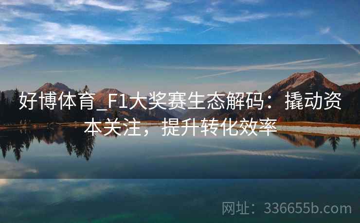 好博体育_F1大奖赛生态解码:撬动资本关注,提升转化效率 好博体育_F1大奖赛生态解码:撬动资本关注,提升转化效率