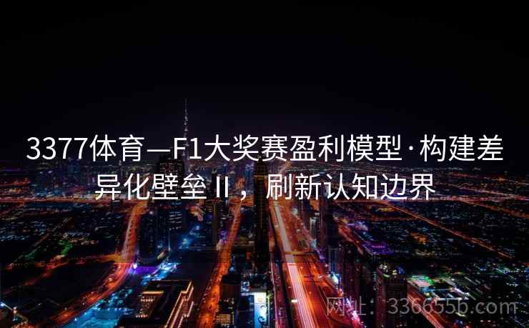 3377体育—F1大奖赛盈利模型·构建差异化壁垒Ⅱ,刷新认知边界 3377体育—F1大奖赛盈利模型·构建差异化壁垒Ⅱ,刷新认知边界