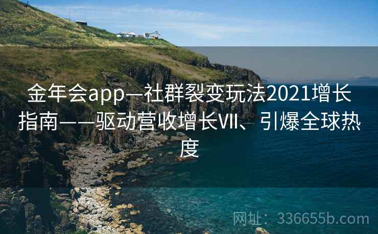 金年会app—社群裂变玩法2021增长指南——驱动营收增长Ⅶ、引爆全球热度 金年会app—社群裂变玩法2021增长指南——驱动营收增长Ⅶ、引爆全球热度