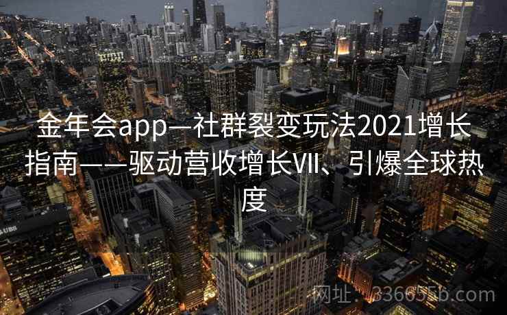 金年会app—社群裂变玩法2021增长指南——驱动营收增长Ⅶ、引爆全球热度 金年会app—社群裂变玩法2021增长指南——驱动营收增长Ⅶ、引爆全球热度
