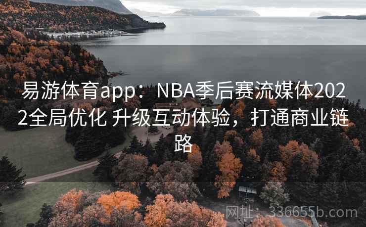 易游体育app：NBA季后赛流媒体2022全局优化 升级互动体验，打通商业链路