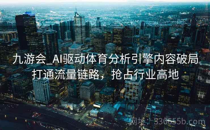 九游会_AI驱动体育分析引擎内容破局打通流量链路，抢占行业高地