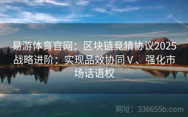 易游体育官网：区块链竞猜协议2025战略进阶：实现品效协同Ⅴ、强化市场话语权