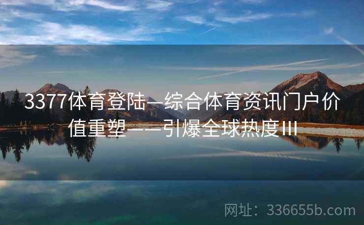 3377体育登陆—综合体育资讯门户价值重塑——引爆全球热度Ⅲ