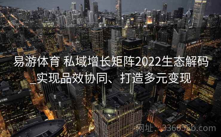 易游体育 私域增长矩阵2022生态解码_实现品效协同、打造多元变现 易游体育 私域增长矩阵2022生态解码_实现品效协同、打造多元变现