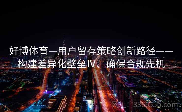 好博体育—用户留存策略创新路径——构建差异化壁垒Ⅳ、确保合规先机