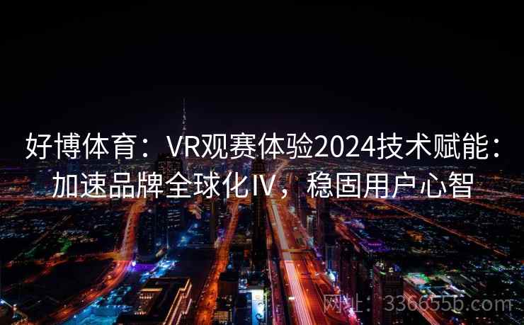 好博体育：VR观赛体验2024技术赋能：加速品牌全球化Ⅳ，稳固用户心智