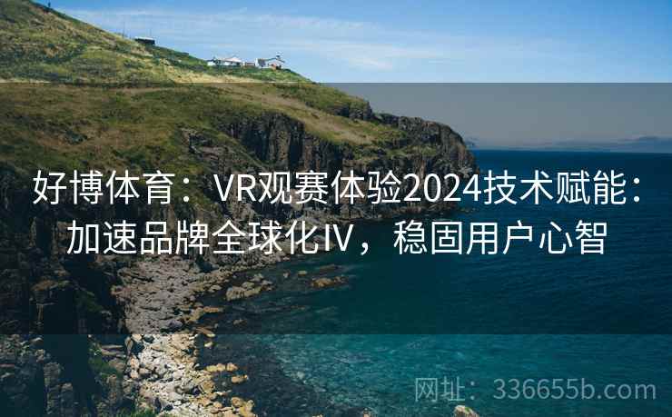 好博体育：VR观赛体验2024技术赋能：加速品牌全球化Ⅳ，稳固用户心智