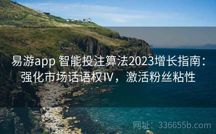 易游app 智能投注算法2023增长指南：强化市场话语权Ⅳ，激活粉丝粘性