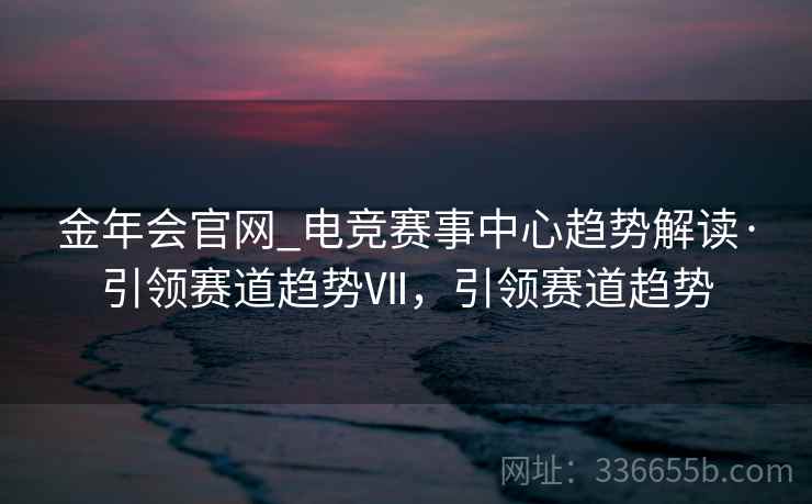 金年会官网_电竞赛事中心趋势解读·引领赛道趋势Ⅶ,引领赛道趋势 金年会官网_电竞赛事中心趋势解读·引领赛道趋势Ⅶ,引领赛道趋势