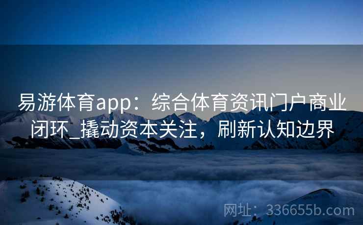 易游体育app：综合体育资讯门户商业闭环_撬动资本关注，刷新认知边界