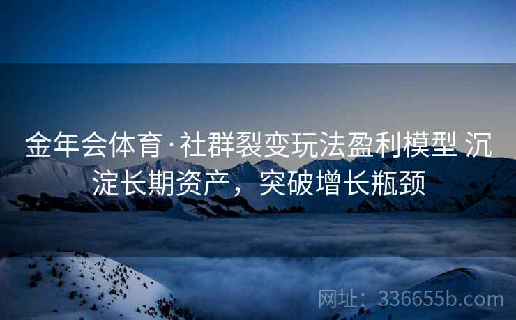 金年会体育·社群裂变玩法盈利模型 沉淀长期资产,突破增长瓶颈 金年会体育·社群裂变玩法盈利模型 沉淀长期资产,突破增长瓶颈