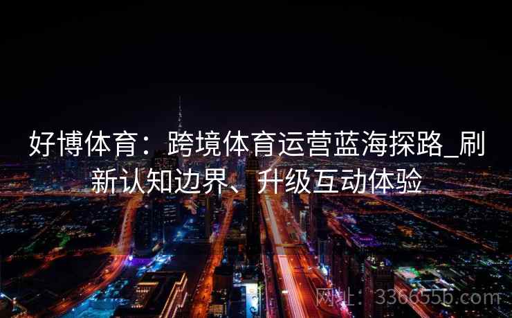 好博体育：跨境体育运营蓝海探路_刷新认知边界、升级互动体验