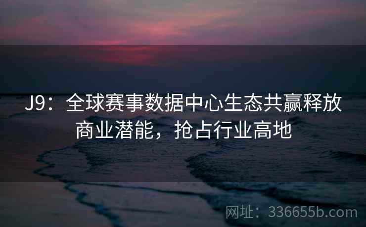 J9：全球赛事数据中心生态共赢释放商业潜能，抢占行业高地