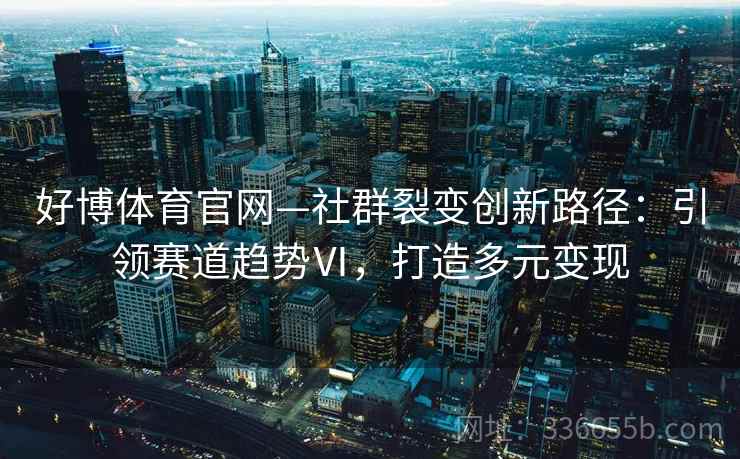 好博体育官网—社群裂变创新路径:引领赛道趋势Ⅵ,打造多元变现 好博体育官网—社群裂变创新路径:引领赛道趋势Ⅵ,打造多元变现