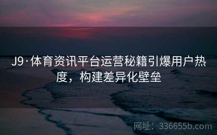 J9·体育资讯平台运营秘籍引爆用户热度,构建差异化壁垒 J9·体育资讯平台运营秘籍引爆用户热度,构建差异化壁垒