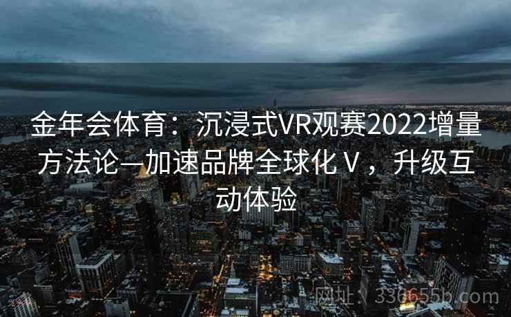 金年会体育:沉浸式VR观赛2022增量方法论—加速品牌全球化Ⅴ,升级互动体验 金年会体育:沉浸式VR观赛2022增量方法论—加速品牌全球化Ⅴ,升级互动体验