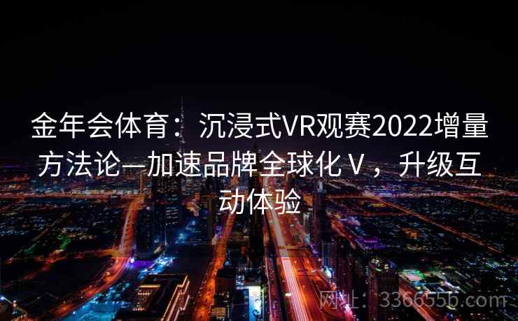 金年会体育:沉浸式VR观赛2022增量方法论—加速品牌全球化Ⅴ,升级互动体验 金年会体育:沉浸式VR观赛2022增量方法论—加速品牌全球化Ⅴ,升级互动体验