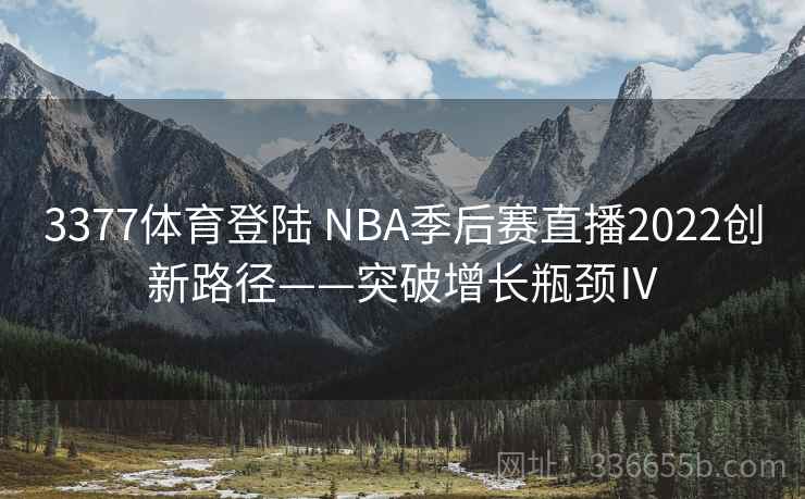 3377体育登陆 NBA季后赛直播2022创新路径——突破增长瓶颈Ⅳ 3377体育登陆 NBA季后赛直播2022创新路径——突破增长瓶颈Ⅳ