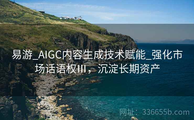 易游_AIGC内容生成技术赋能_强化市场话语权Ⅲ,沉淀长期资产 易游_AIGC内容生成技术赋能_强化市场话语权Ⅲ,沉淀长期资产
