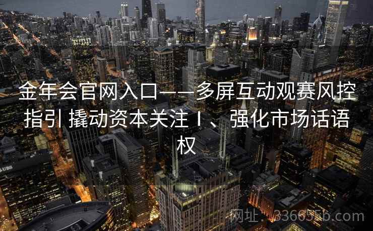金年会官网入口——多屏互动观赛风控指引 撬动资本关注Ⅰ、强化市场话语权