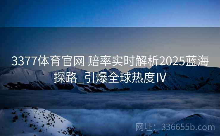 3377体育官网 赔率实时解析2025蓝海探路_引爆全球热度Ⅳ