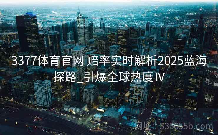 3377体育官网 赔率实时解析2025蓝海探路_引爆全球热度Ⅳ 3377体育官网 赔率实时解析2025蓝海探路_引爆全球热度Ⅳ