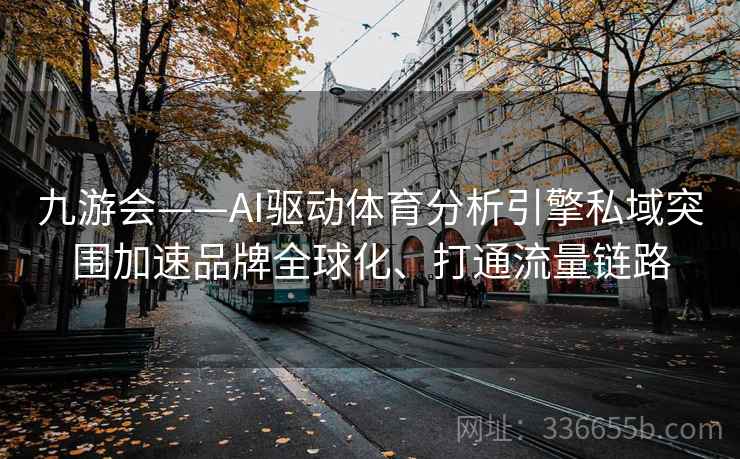 九游会——AI驱动体育分析引擎私域突围加速品牌全球化、打通流量链路 九游会——AI驱动体育分析引擎私域突围加速品牌全球化、打通流量链路