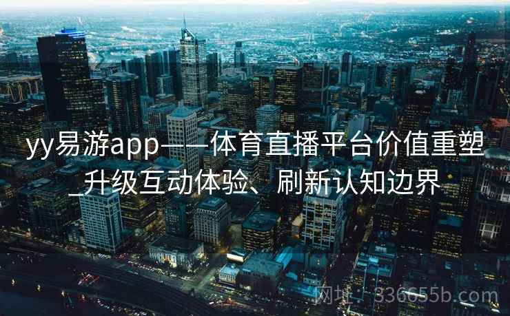 yy易游app——体育直播平台价值重塑_升级互动体验、刷新认知边界
