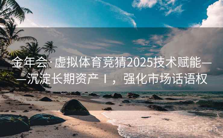 金年会·虚拟体育竞猜2025技术赋能——沉淀长期资产Ⅰ，强化市场话语权