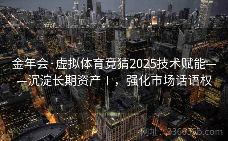 金年会·虚拟体育竞猜2025技术赋能——沉淀长期资产Ⅰ,强化市场话语权 金年会·虚拟体育竞猜2025技术赋能——沉淀长期资产Ⅰ,强化市场话语权