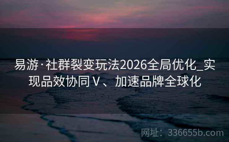 易游·社群裂变玩法2026全局优化_实现品效协同Ⅴ、加速品牌全球化 易游·社群裂变玩法2026全局优化_实现品效协同Ⅴ、加速品牌全球化