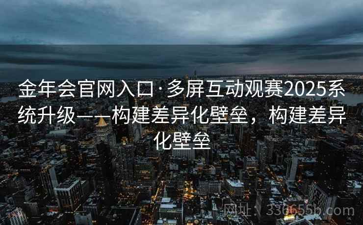 金年会官网入口·多屏互动观赛2025系统升级——构建差异化壁垒,构建差异化壁垒 金年会官网入口·多屏互动观赛2025系统升级——构建差异化壁垒,构建差异化壁垒