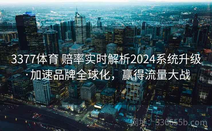 3377体育 赔率实时解析2024系统升级·加速品牌全球化，赢得流量大战
