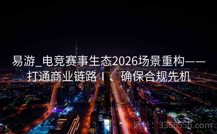 易游_电竞赛事生态2026场景重构——打通商业链路Ⅰ、确保合规先机