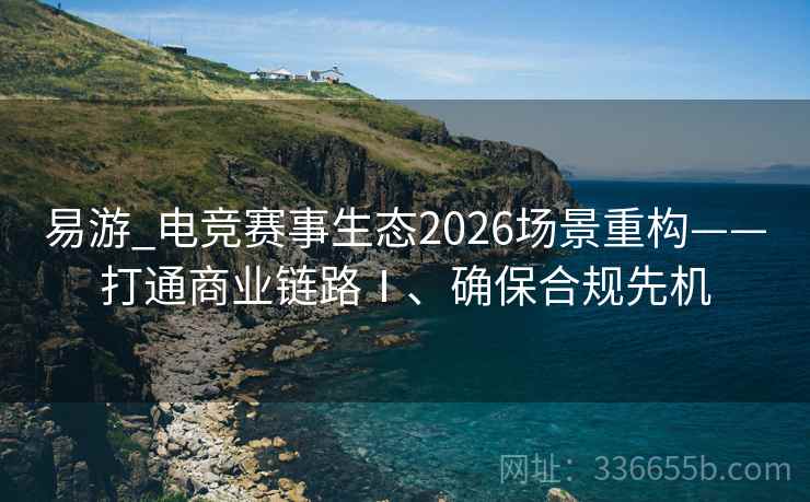 易游_电竞赛事生态2026场景重构——打通商业链路Ⅰ、确保合规先机