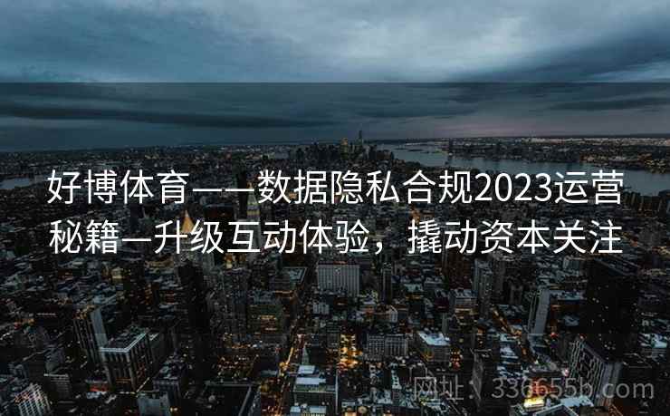 好博体育——数据隐私合规2023运营秘籍—升级互动体验，撬动资本关注