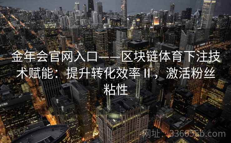 金年会官网入口——区块链体育下注技术赋能：提升转化效率Ⅱ，激活粉丝粘性