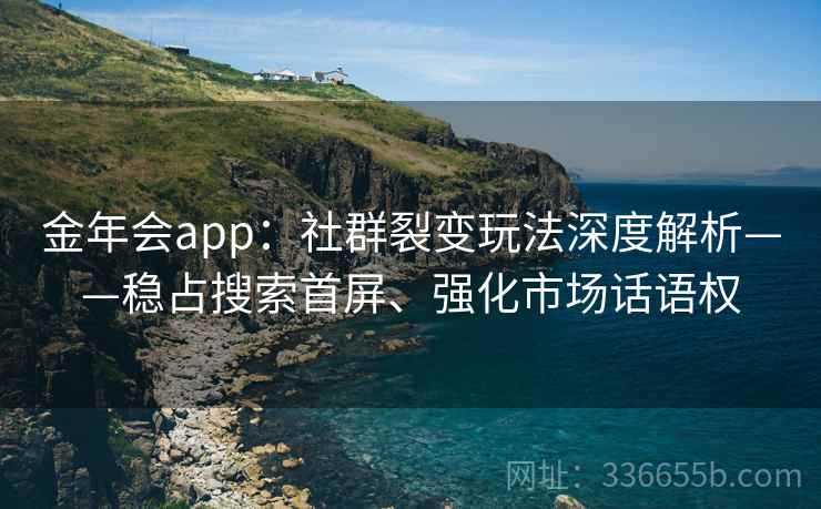 金年会app：社群裂变玩法深度解析——稳占搜索首屏、强化市场话语权